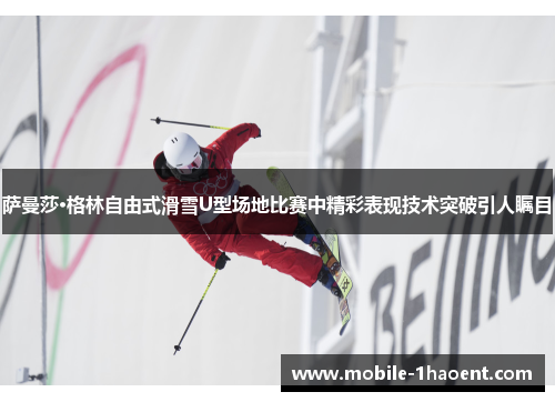 萨曼莎·格林自由式滑雪U型场地比赛中精彩表现技术突破引人瞩目
