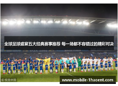 全球足球盛宴五大经典赛事推荐 每一场都不容错过的精彩对决
