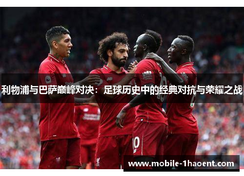 利物浦与巴萨巅峰对决：足球历史中的经典对抗与荣耀之战