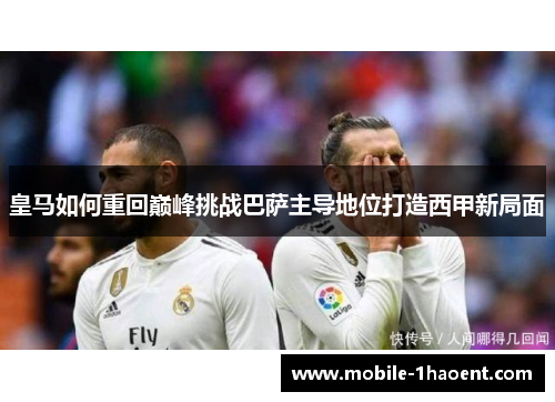 皇马如何重回巅峰挑战巴萨主导地位打造西甲新局面