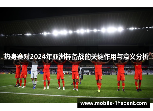 热身赛对2024年亚洲杯备战的关键作用与意义分析