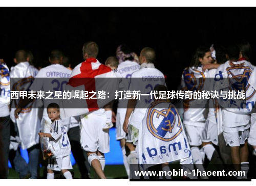 西甲未来之星的崛起之路：打造新一代足球传奇的秘诀与挑战