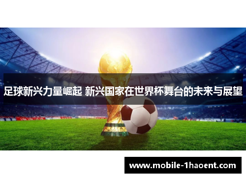 足球新兴力量崛起 新兴国家在世界杯舞台的未来与展望
