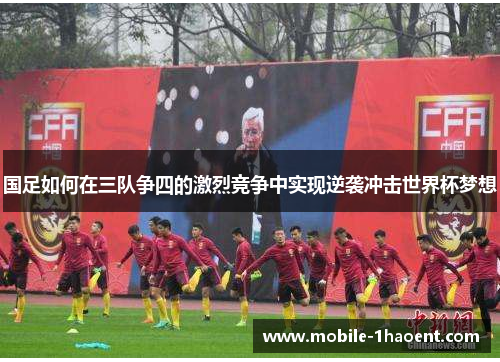 国足如何在三队争四的激烈竞争中实现逆袭冲击世界杯梦想