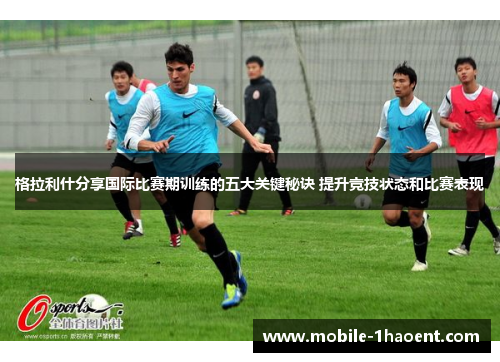 格拉利什分享国际比赛期训练的五大关键秘诀 提升竞技状态和比赛表现