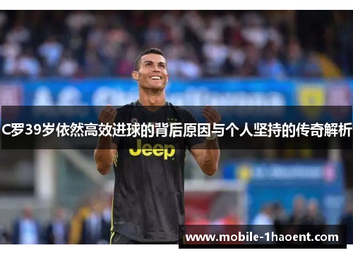 C罗39岁依然高效进球的背后原因与个人坚持的传奇解析