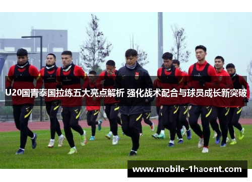 U20国青泰国拉练五大亮点解析 强化战术配合与球员成长新突破