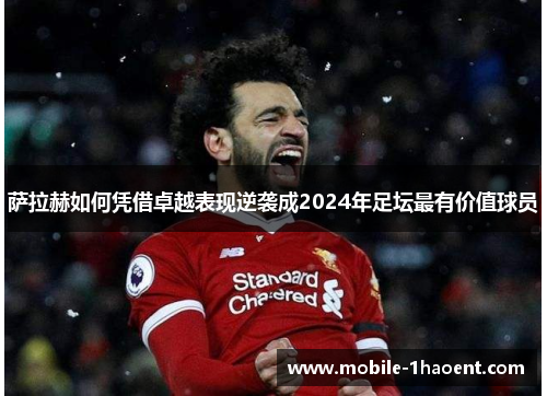 萨拉赫如何凭借卓越表现逆袭成2024年足坛最有价值球员