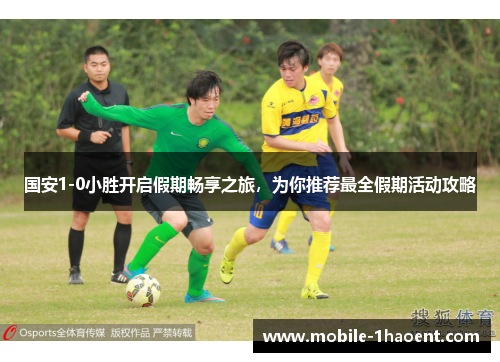 国安1-0小胜开启假期畅享之旅，为你推荐最全假期活动攻略