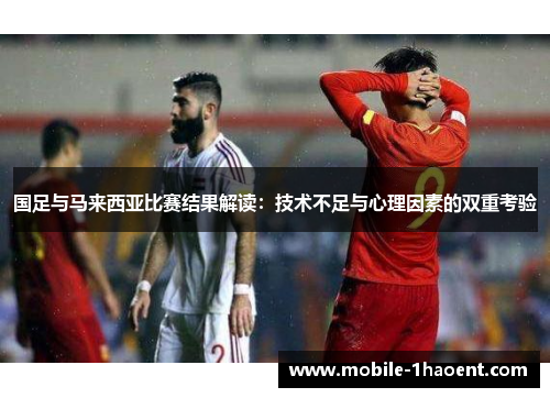 国足与马来西亚比赛结果解读：技术不足与心理因素的双重考验