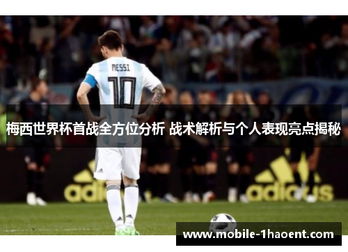 梅西世界杯首战全方位分析 战术解析与个人表现亮点揭秘