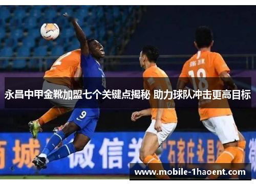 永昌中甲金靴加盟七个关键点揭秘 助力球队冲击更高目标