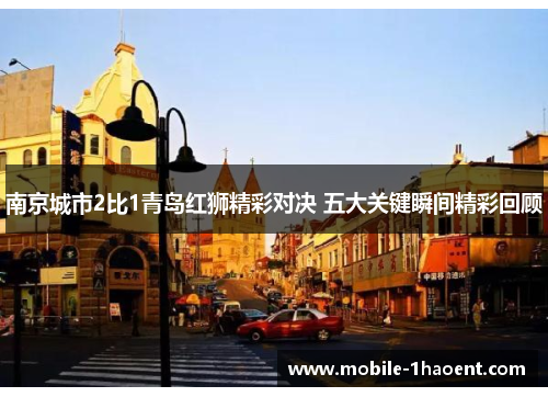 南京城市2比1青岛红狮精彩对决 五大关键瞬间精彩回顾 南京城市2比1青岛红狮精彩对决 五大关键瞬间精彩回顾