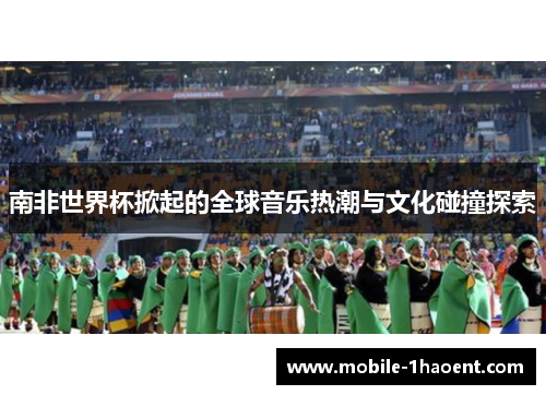 南非世界杯掀起的全球音乐热潮与文化碰撞探索 南非世界杯掀起的全球音乐热潮与文化碰撞探索