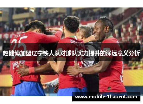 赵健博加盟辽宁铁人队对球队实力提升的深远意义分析