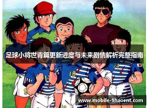 足球小将世青篇更新进度与未来剧情解析完整指南 足球小将世青篇更新进度与未来剧情解析完整指南