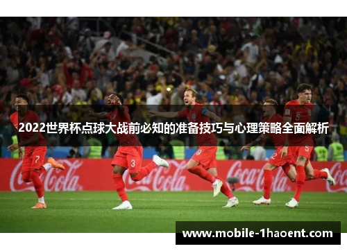 2022世界杯点球大战前必知的准备技巧与心理策略全面解析 2022世界杯点球大战前必知的准备技巧与心理策略全面解析