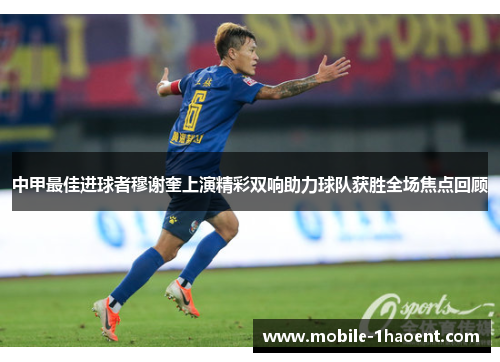中甲最佳进球者穆谢奎上演精彩双响助力球队获胜全场焦点回顾 中甲最佳进球者穆谢奎上演精彩双响助力球队获胜全场焦点回顾
