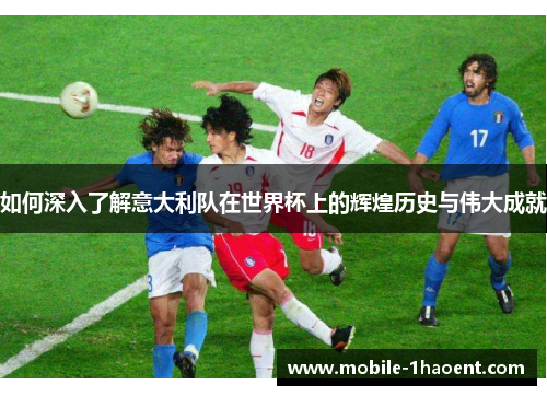 如何深入了解意大利队在世界杯上的辉煌历史与伟大成就 如何深入了解意大利队在世界杯上的辉煌历史与伟大成就