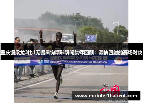 重庆铜梁龙3比1无锡吴钩精彩瞬间集锦回顾:激情四射的赛场对决 重庆铜梁龙3比1无锡吴钩精彩瞬间集锦回顾:激情四射的赛场对决