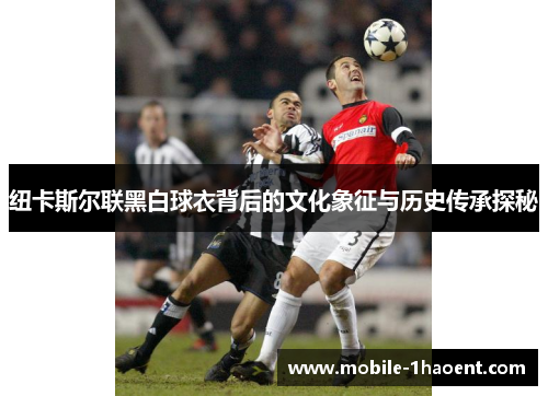 纽卡斯尔联黑白球衣背后的文化象征与历史传承探秘 纽卡斯尔联黑白球衣背后的文化象征与历史传承探秘