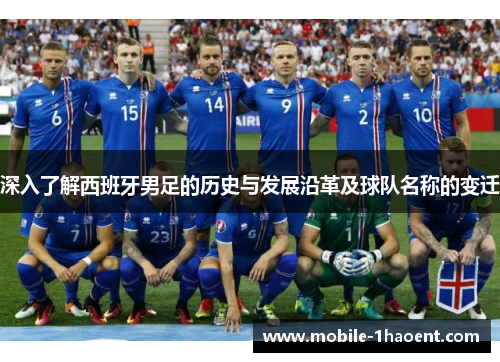 深入了解西班牙男足的历史与发展沿革及球队名称的变迁 深入了解西班牙男足的历史与发展沿革及球队名称的变迁