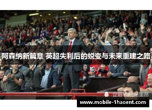 阿森纳新篇章 英超失利后的蜕变与未来重建之路 阿森纳新篇章 英超失利后的蜕变与未来重建之路
