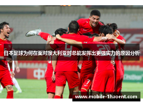 日本足球为何在面对澳大利亚时总能发挥出更强实力的原因分析 日本足球为何在面对澳大利亚时总能发挥出更强实力的原因分析
