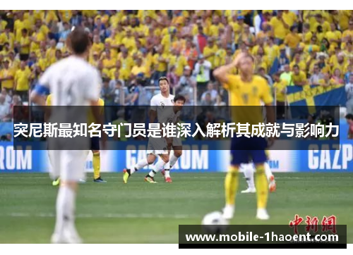 突尼斯最知名守门员是谁深入解析其成就与影响力