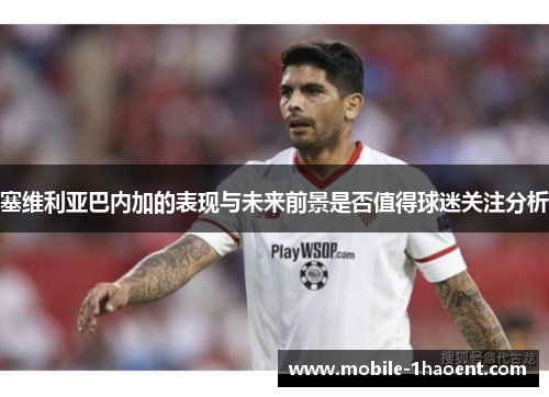 塞维利亚巴内加的表现与未来前景是否值得球迷关注分析