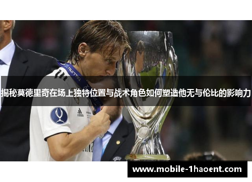揭秘莫德里奇在场上独特位置与战术角色如何塑造他无与伦比的影响力