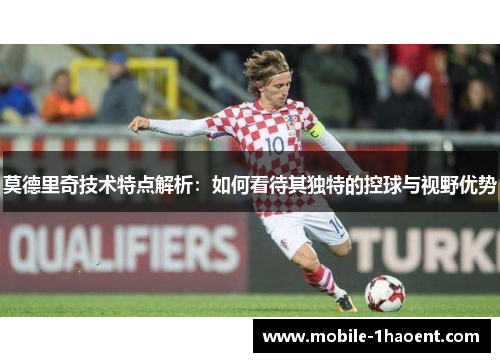 莫德里奇技术特点解析：如何看待其独特的控球与视野优势