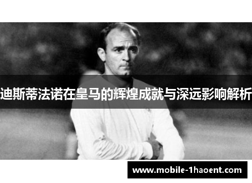 迪斯蒂法诺在皇马的辉煌成就与深远影响解析 迪斯蒂法诺在皇马的辉煌成就与深远影响解析