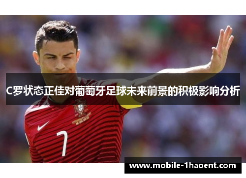 C罗状态正佳对葡萄牙足球未来前景的积极影响分析 C罗状态正佳对葡萄牙足球未来前景的积极影响分析