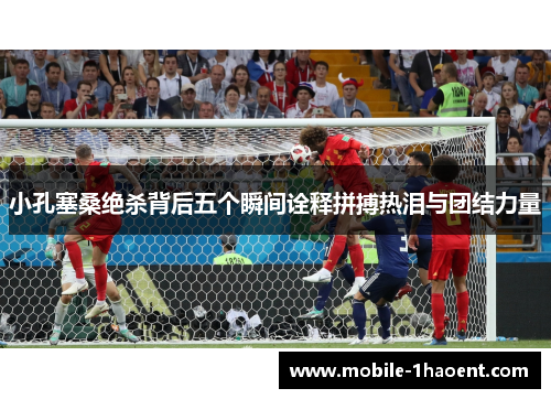 小孔塞桑绝杀背后五个瞬间诠释拼搏热泪与团结力量 小孔塞桑绝杀背后五个瞬间诠释拼搏热泪与团结力量