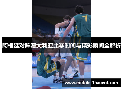 阿根廷对阵澳大利亚比赛时间与精彩瞬间全解析 阿根廷对阵澳大利亚比赛时间与精彩瞬间全解析