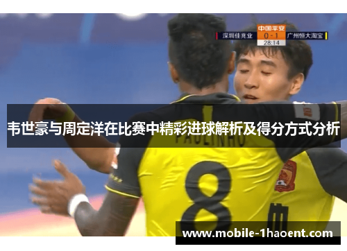 韦世豪与周定洋在比赛中精彩进球解析及得分方式分析 韦世豪与周定洋在比赛中精彩进球解析及得分方式分析