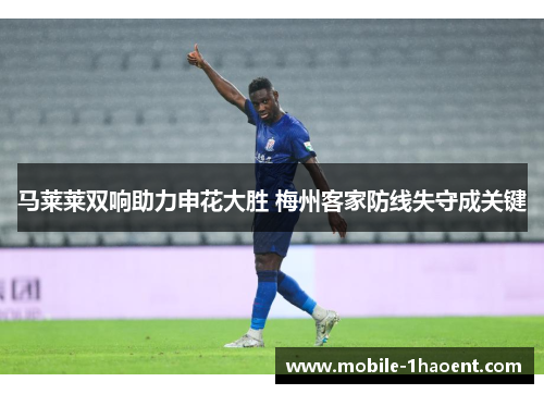 马莱莱双响助力申花大胜 梅州客家防线失守成关键 马莱莱双响助力申花大胜 梅州客家防线失守成关键