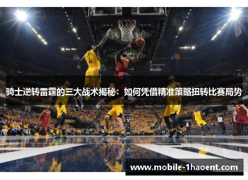 骑士逆转雷霆的三大战术揭秘:如何凭借精准策略扭转比赛局势 骑士逆转雷霆的三大战术揭秘:如何凭借精准策略扭转比赛局势