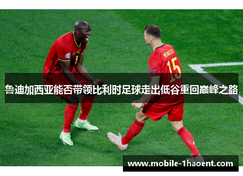 鲁迪加西亚能否带领比利时足球走出低谷重回巅峰之路 鲁迪加西亚能否带领比利时足球走出低谷重回巅峰之路