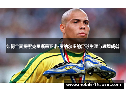 如何全面探索克里斯蒂亚诺·罗纳尔多的足球生涯与辉煌成就 如何全面探索克里斯蒂亚诺·罗纳尔多的足球生涯与辉煌成就