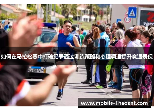 如何在马拉松赛中打破纪录通过训练策略和心理调适提升竞速表现 如何在马拉松赛中打破纪录通过训练策略和心理调适提升竞速表现