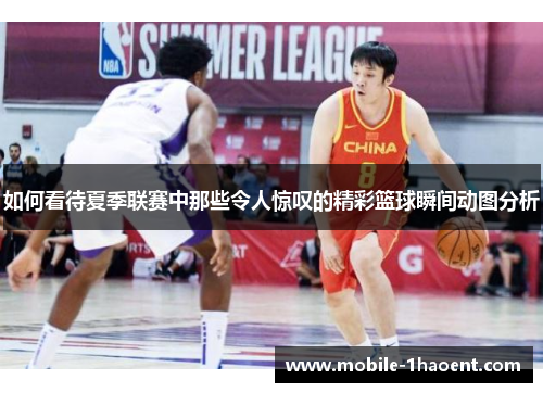 如何看待夏季联赛中那些令人惊叹的精彩篮球瞬间动图分析 如何看待夏季联赛中那些令人惊叹的精彩篮球瞬间动图分析