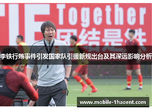 李铁行贿事件引发国家队引援新规出台及其深远影响分析 李铁行贿事件引发国家队引援新规出台及其深远影响分析