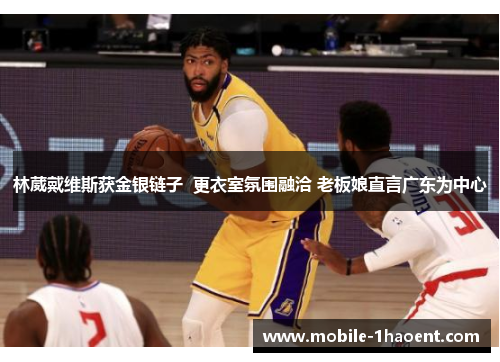 林葳戴维斯获金银链子  更衣室氛围融洽 老板娘直言广东为中心