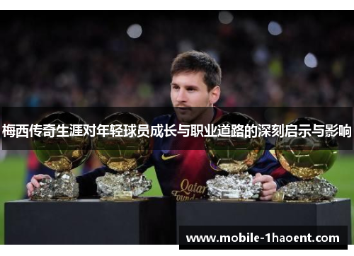 梅西传奇生涯对年轻球员成长与职业道路的深刻启示与影响 梅西传奇生涯对年轻球员成长与职业道路的深刻启示与影响