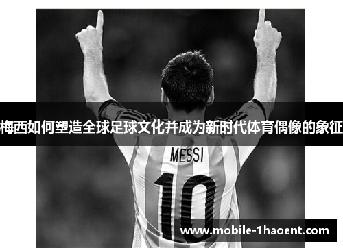 梅西如何塑造全球足球文化并成为新时代体育偶像的象征 梅西如何塑造全球足球文化并成为新时代体育偶像的象征