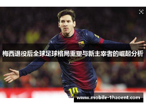 梅西退役后全球足球格局重塑与新主宰者的崛起分析 梅西退役后全球足球格局重塑与新主宰者的崛起分析