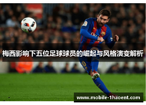梅西影响下五位足球球员的崛起与风格演变解析 梅西影响下五位足球球员的崛起与风格演变解析