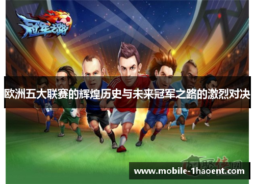 欧洲五大联赛的辉煌历史与未来冠军之路的激烈对决 欧洲五大联赛的辉煌历史与未来冠军之路的激烈对决